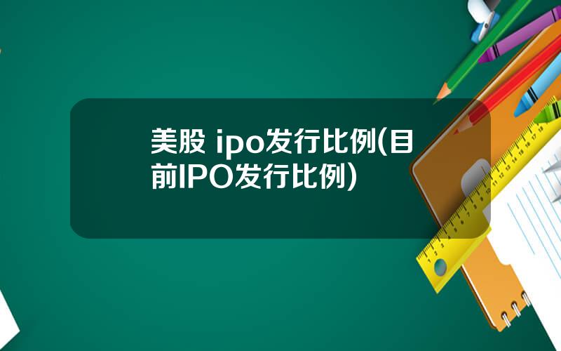 美股 ipo发行比例(目前IPO发行比例)